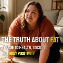 The Truth About Fat: A Guide to Health, Society, and Body Positivity Audiobook
