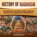 History of Buddhism: A Captivating Guide to the Origins, Teachings, and Practices, Including the Life of the Buddha and How It Spread across Asia Audiobook