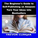 The Beginner's Guide to Self-Publishing on Amazon: Turn Your Ideas into Bestsellers Audiobook
