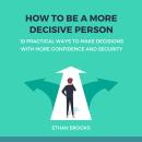 How to Be a More Decisive Person: 10 Practical Ways to Make Decisions with More Confidence and Secur Audiobook