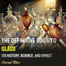 The Definitive Guide to Glass: Its History, Science, and Impact Audiobook
