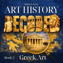 Art History Decoded. Greek Art: Understanding the Art of Ancient Greece Through Iconic Artworks for Beginners and Adults Audiobook