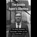 The Double Agent's Dilemma: The Most Dramatic Espionage Thriller of the Cold War Audiobook