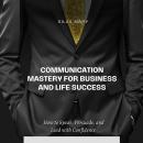 Communication Mastery for Business and Life Success: How to Speak, Persuade, and Lead with Confidenc Audiobook