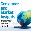 Consumer and Market Insights: Exposing Brands, Safety, and Economic Trends (5 in 1) Audiobook