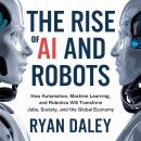 The Rise of AI and Robots: How Automation, Machine Learning, and Robotics Will Transform Jobs, Society, and the Global Economy Audiobook