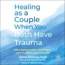 Healing as a Couple When You Both Have Trauma: Skills to Regulate Emotions, Identify Triggers, and T Audiobook
