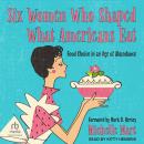 Six Women Who Shaped What Americans Eat: Food Choice in an Age of Abundance Audiobook