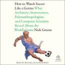 How To Watch Soccer Like a Genius: What Architects, Stuntwomen, Paleoanthropologists, and Computer Scientists Reveal About the World's Game Audiobook
