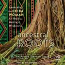Ancestral Roots: Awakening the Ceiba Woman for Health, Healing & Wholeness Audiobook