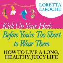 Kick Up Your Heels...Before You're Too Short To Wear Them: How to Live a Long, Healthy, Juicy Life Audiobook