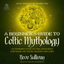 A Beginner's Guide to Celtic Mythology: An Introduction to the Mysteries and Magic of Celtic Legend and Lore Audiobook