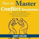 How To Master Conflict  Resolution: Resolve Disputes, Strengthen Relationships, and Cultivate Peace Audiobook