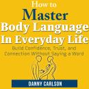 How To Master Body  Language in Everyday Life: Build Confidence, Trust, and Connection Without Sayin Audiobook
