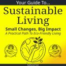 Your Guide To Sustainable Living: Small Changes, Big Impact: A Practical Path To Eco-Friendly Living Audiobook