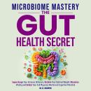 Microbiome Mastery: The Gut Health Secret: Supercharge Your Immune Defenses, Reclaim Your Optimal Weight, Maximize Vitality, and Unlock Your Full Physical, Mental, and Cognitive Potential Audiobook