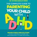 The Complete Guide to Parenting Your Child with ADHD: Proven Stress-Free Solutions to Build Confiden Audiobook