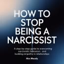 How to Stop Being a Narcissist: A Step-by-Step Guide to Overcoming Narcissistic Behaviors and Building Empathy in Relationships Audiobook