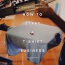 How to Start a T-Shirt Business: The Ultimate Guide to Print-on-Demand Profits Audiobook