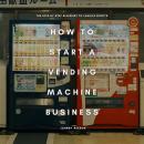 How to Start a Vending Machine Business: The Step-by-Step Blueprint to Passive Profits Audiobook