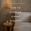 How to Start an Airbnb Business: Turn Any Property into a Consistent Cash Machine Audiobook