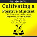 Your Guide To Cultivating a Positive Mindset: Your Roadmap to Optimism, Confidence, and Fulfilment Audiobook