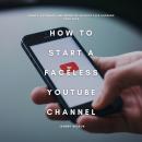 How to Start a Faceless YouTube Channel: Create, Automate, and Monetize Without Ever Showing Your Fa Audiobook