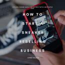 How to Start a Sneaker Reselling Business: Flip High-Demand Shoes for Big Profit with Low Startup Co Audiobook