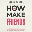 How to Make Friends: A Practical, Realistic Guide To Building Better Social Skills, Meaningful Relat Audiobook