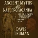 Ancient Myths And Nazi Propaganda: How Hitler Twisted Ancient History to Justify the Aryan Race Myth Audiobook