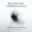 Beyond the Looking Glass: Finding Healing After Divorcing a Narcissist Audiobook