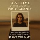 Lost Time And The Meaning of Photography: How Images Shape Identity, Grief, and Collective Memory Audiobook