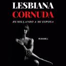 [Spanish] - Lesbiana Cornuda - Humillando a Mi Esposa: Una historia explícita con dominación, BDSM,  Audiobook