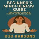 Beginner’s Mindfulness Guide – Daily Habits for Calm Clarity & Focused Living Audiobook