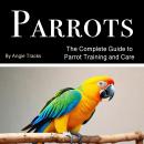 Parrots: The Complete Guide to Parrot Training and Care Audiobook