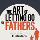 Cover of The Art of Letting Go for Fathers: Heal Old Scars, Release Hidden Weight, and Become the Present Dad You Want to Be