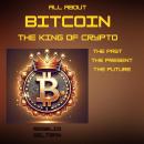 ALL ABOUT BITCOIN THE KING OF CRYPTO: THE PAST THE PRESENT THE FUTURE Audiobook