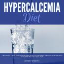 Hypercalcemia Diet: A Beginner's 3-Week Guide to Managing High Calcium Disease through Nutrition, Wi Audiobook