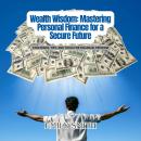 Wealth Wisdom: Mastering Personal Finance for a Secure Future: Strategies, Tips, and Tools for Financial Freedom Audiobook