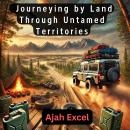 Overlanding Adventures: Journeying by Land Through Untamed Territories Audiobook