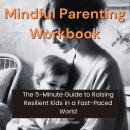 Mindful Parenting Workbook: The 5-Minute Guide to Raising Resilient Kids in a Fast-Paced World Audiobook
