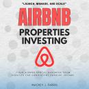 Airbnb Properties Investing::: “Launch, Manage, and Scale” Your Airbnb Rental Business From Scratch  Audiobook