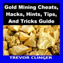 Gold Mining Cheats, Hacks, Hints, Tips, And Tricks Guide Audiobook