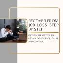 Recover From Job Loss, Step by Step: Proven strategies to regain confidence, calm, and control Audiobook