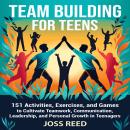 Team Building for Teens: 151 Activities, Exercises, and Games to Cultivate Teamwork, Communication, Leadership, and Personal Growth in Teenagers Audiobook