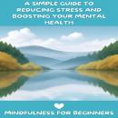 Mindfulness for Beginners: A Simple Guide to Reducing Stress and Boosting Your Mental Health Audiobook