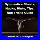 Gymnastics Cheats, Hacks, Hints, Tips, And Tricks Guide Audiobook