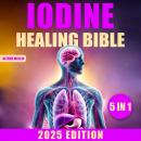 The Iodine Healing Bible: [5 in 1] Discover Iodine's Transformative Effects on Thyroid Function, Autoimmune Disease Management, Systematic Detoxification, and Enhanced Longevity Audiobook