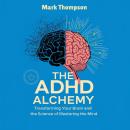 The ADHD Alchemy: Transforming Your Brain and the Science of Mastering the Mind Audiobook