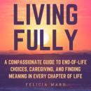 Living Fully: A Compassionate Guide to End-of-Life Choices, Caregiving, and Finding Meaning in Every Audiobook